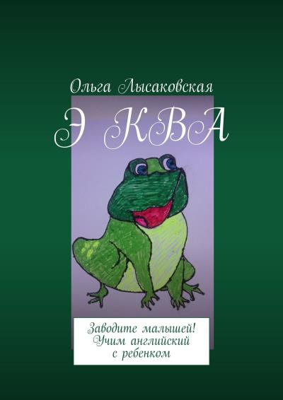 Книга Э КВА. Заводите малышей! Учим английский с ребенком (Ольга Лысаковская)